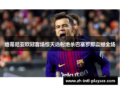 维蒂尼亚欧冠客场惊天远射绝杀巴塞罗那震撼全场